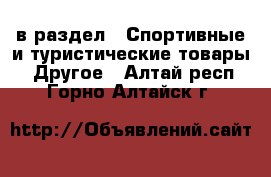  в раздел : Спортивные и туристические товары » Другое . Алтай респ.,Горно-Алтайск г.